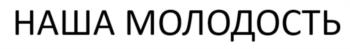 НАША МОЛОДОСТЬ