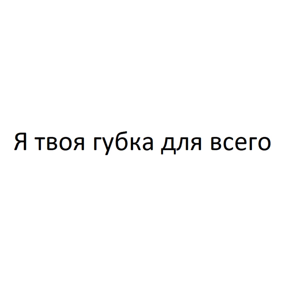 Я твоя губка для всего