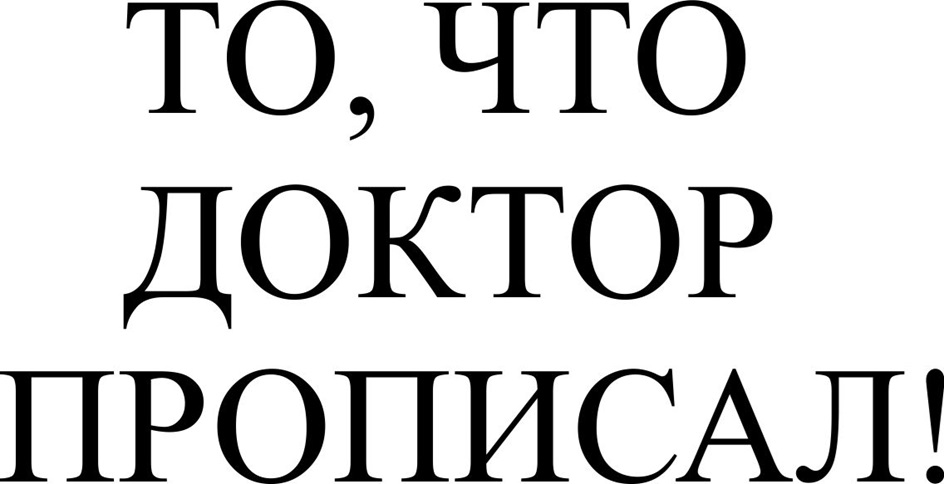 Изображение товарного знака ТО, ЧТО ДОКТОР ПРОПИСАЛ!