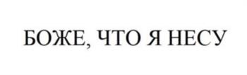 БОЖЕ, ЧТО Я НЕСУ