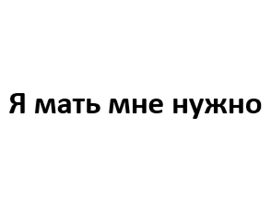 Я мать мне нужно