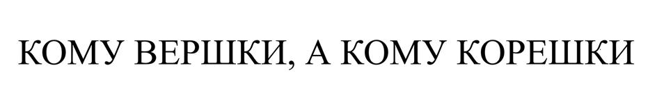 Изображение товарного знака КОМУ ВЕРШКИ, А КОМУ КОРЕШКИ