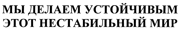 МЫ ДЕЛАЕМ УСТОЙЧИВЫМ ЭТОТ НЕСТАБИЛЬНЫЙ МИР