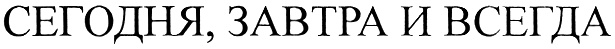 СЕГОДНЯ, ЗАВТРА И ВСЕГДА