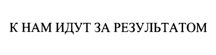 К НАМ ИДУТ ЗА РЕЗУЛЬТАТОМ