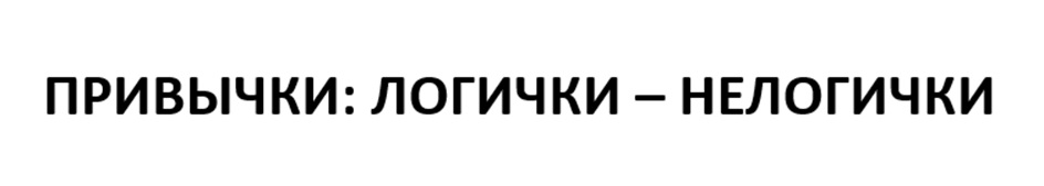 ПРИВЫЧКИ: ЛОГИЧКИ – НЕЛОГИЧКИ