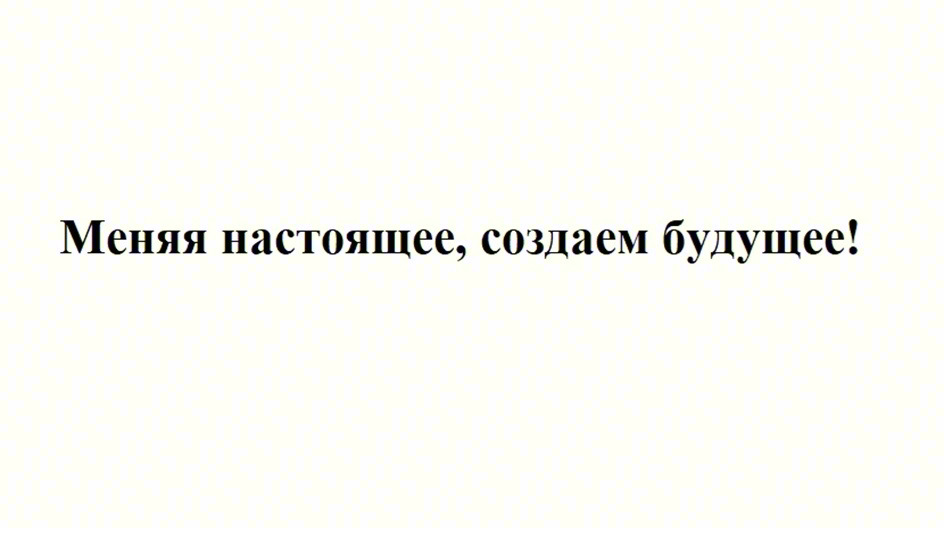 Меняя настоящее, создаем будущее!
