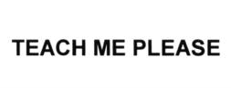 TEACH ME PLEASE