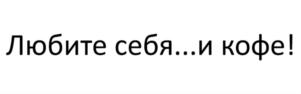 Любите себя...и кофе!