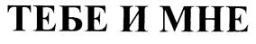 ТЕБЕ И МНЕ