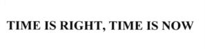 TIME IS RIGHT, TIME IS NOW