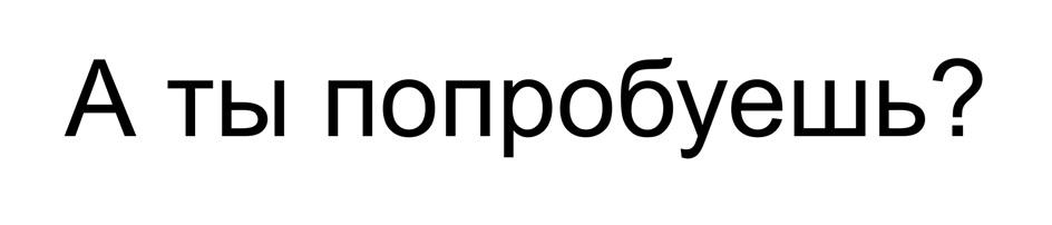 А ты попробуешь?
