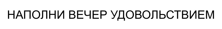 НАПОЛНИ ВЕЧЕР УДОВОЛЬСТВИЕМ
