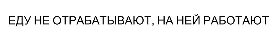 Изображение товарного знака ЕДУ НЕ ОТРАБАТЫВАЮТ, НА НЕЙ РАБОТАЮТ