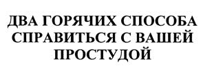 ДВА ГОРЯЧИХ СПОСОБА СПРАВИТЬСЯ С ВАШЕЙ ПРОСТУДОЙ