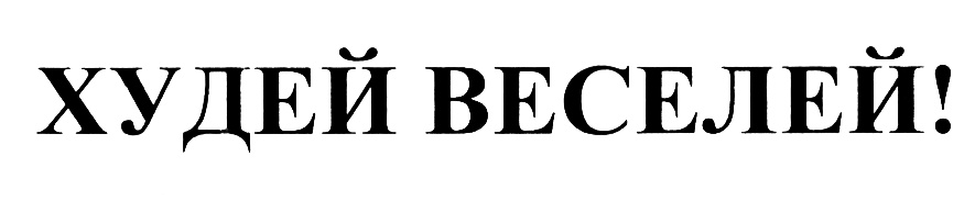 ХУДЕЙ ВЕСЕЛЕЙ!