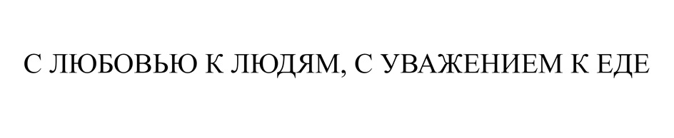 С ЛЮБОВЬЮ К ЛЮДЯМ, С УВАЖЕНИЕМ К ЕДЕ