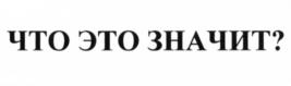 ЧТО ЭТО ЗНАЧИТ?